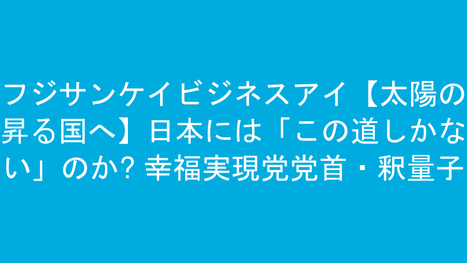 フジサンケイビジネスアイ【太陽の昇る国へ】日本には「この道しかない」のか? 幸福実現党党首・釈量子